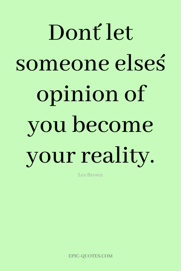 Don´t let someone else´s opinion of you become your reality. -Les Brown