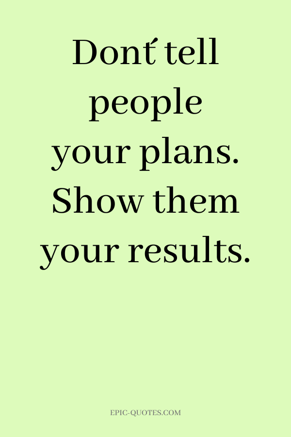 Don´t tell people your plans. Show them your results.