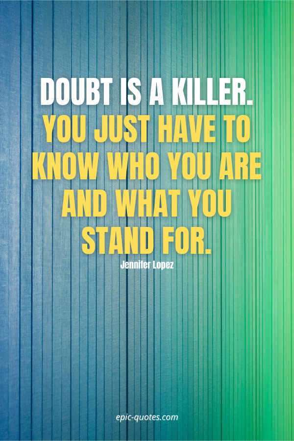 Doubt is a killer. You just have to know who you are and what you stand for. -Jennifer Lopez