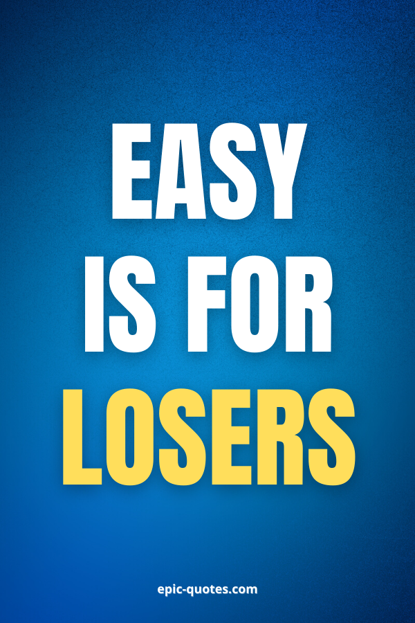 Easy is for losers.
