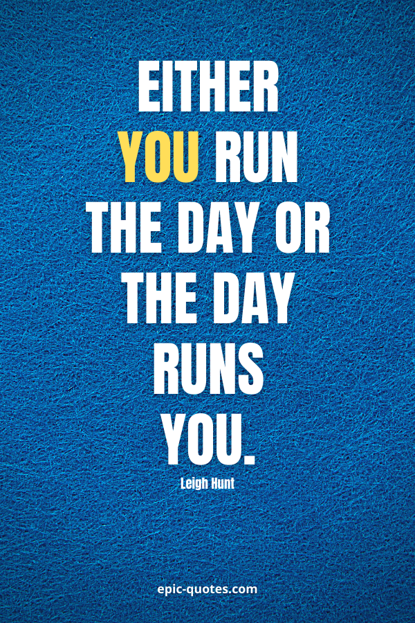 Either you run the day or the day runs you. -Jim Rohn