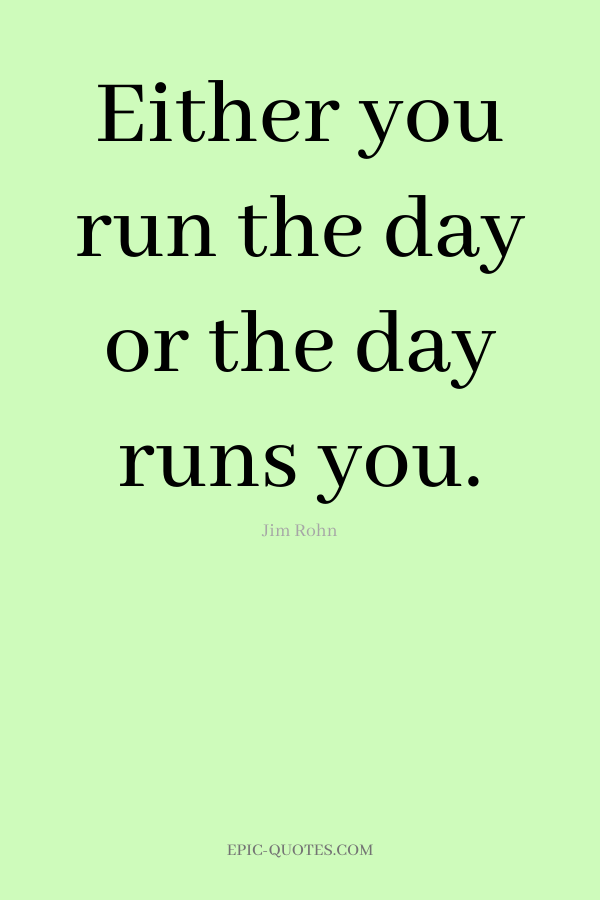 Either you run the day or the day runs you. -Jim Rohn