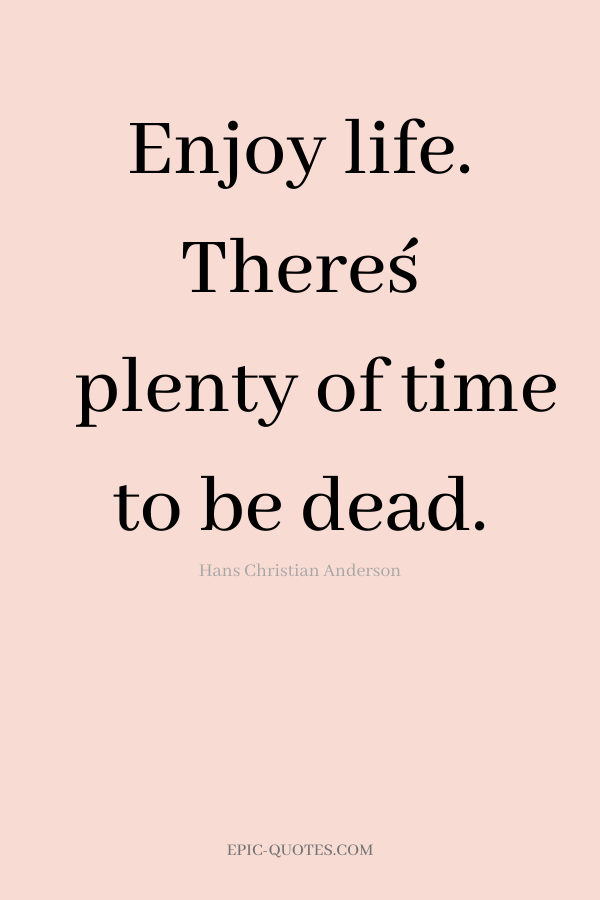 Enjoy life. There´s plenty of time to be dead. -Hans Christian Anderson