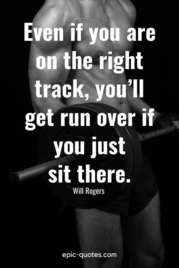 “Even if you are on the right track, you’ll get run over if you just sit there.” -Will Rogers 