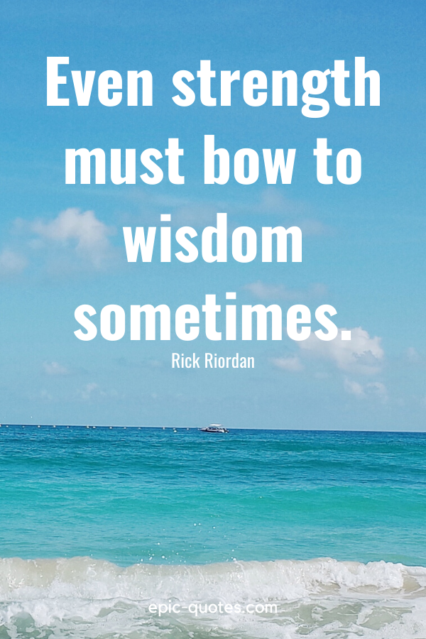 “Even strength must bow to wisdom sometimes.” -Rick Riordan