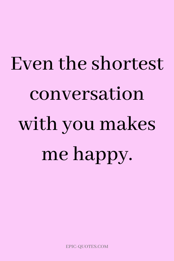 Even the shortest conversation with you makes me happy.