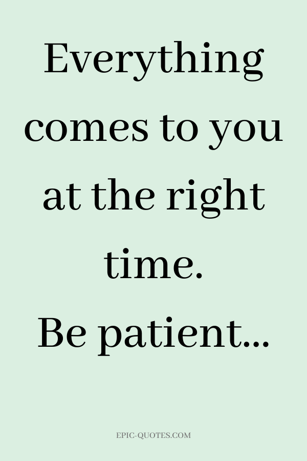 Everything comes to you at the right time. Be patient.