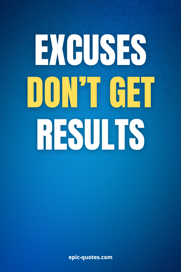 Excuses don’t get results.