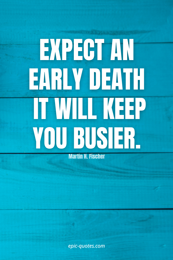 Expect an early death – it will keep you busier. -Martin H. Fischer