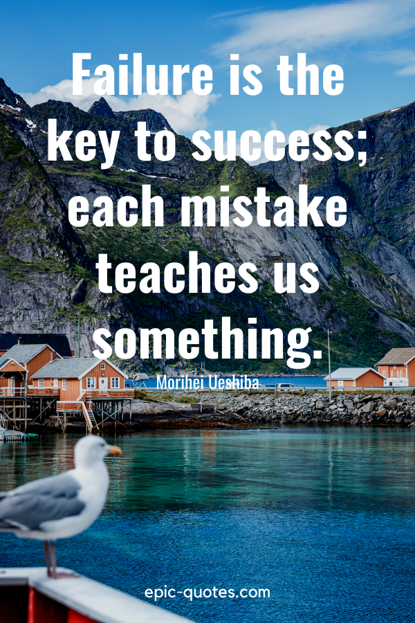 “Failure is the key to success; each mistake teaches us something.” -Morihei Ueshiba