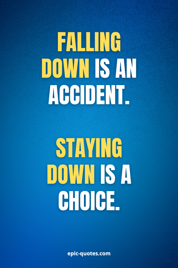 Falling down is an accident. Staying down is a choice.