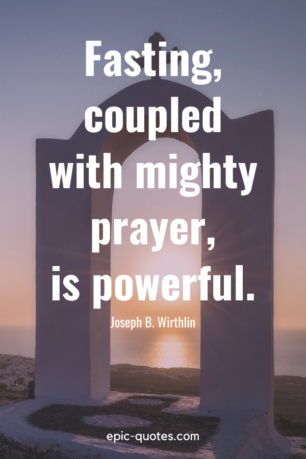 “Fasting, coupled with mighty prayer, is powerful.” -Joseph B. Wirthlin