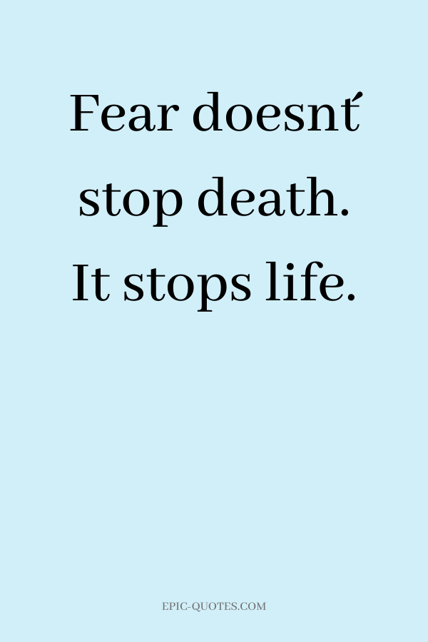 Fear doesn´t stop death. It stops life.