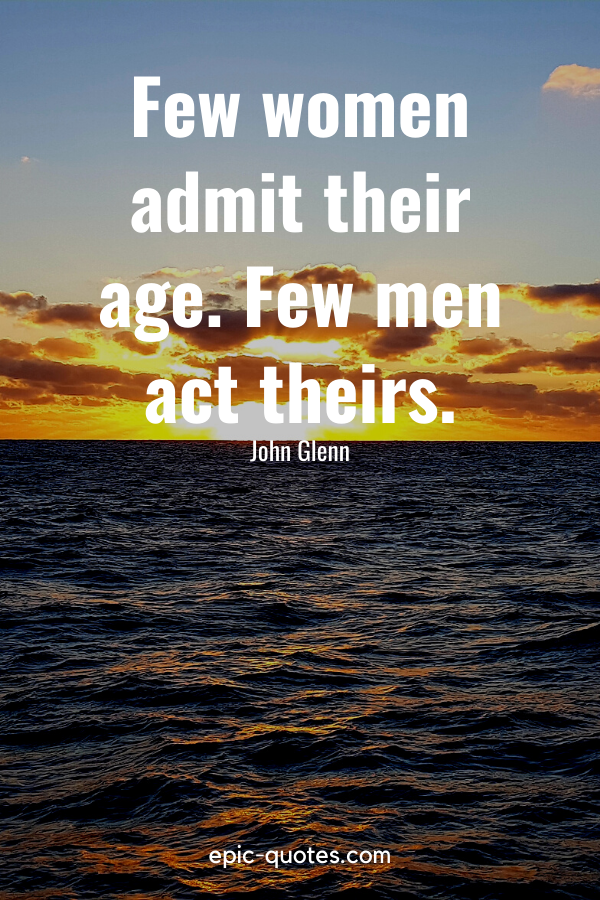 “Few women admit their age. Few men act theirs.” -John Glenn