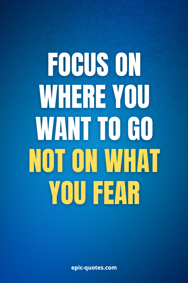 Focus on where you want to go not on what you fear.