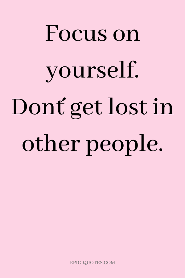 Focus on yourself. Don´t get lost in other people.