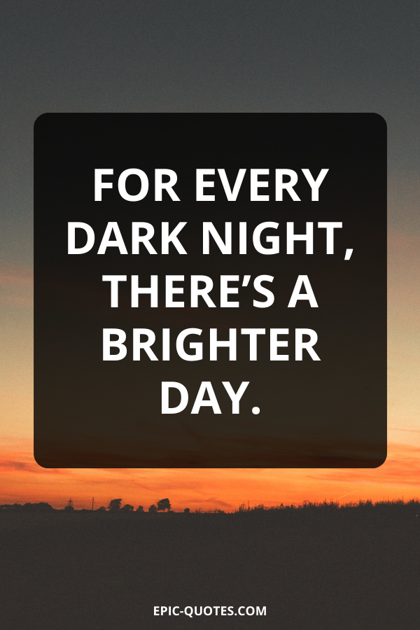 For every dark night, there’s a brighter day.