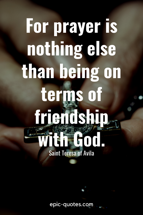 “For prayer is nothing else than being on terms of friendship with God.” -Saint Teresa of Avila