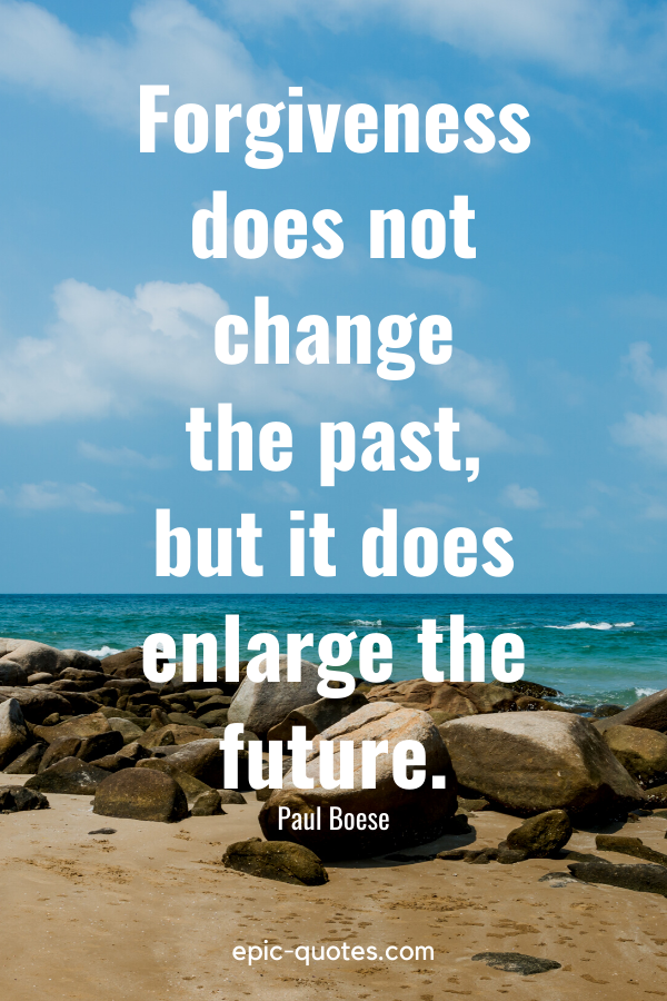 “Forgiveness does not change the past, but it does enlarge the future.” -Paul Boese