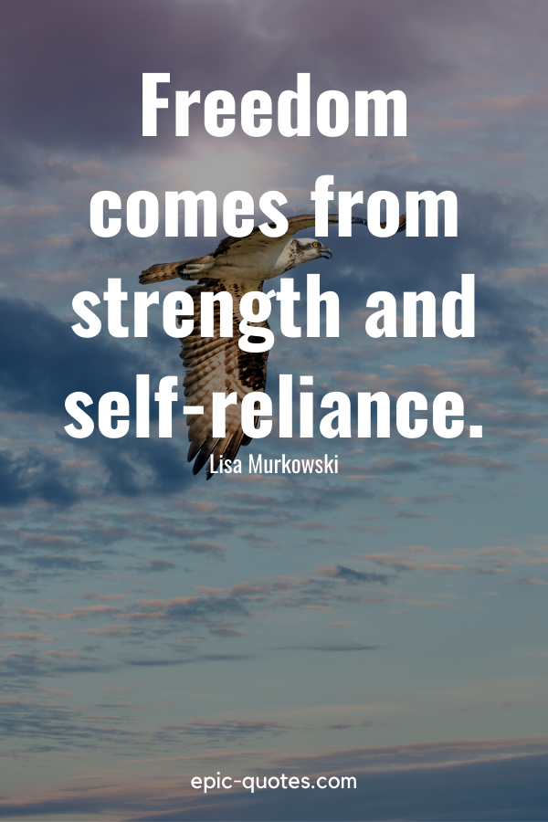 “Freedom comes from strength and self-reliance.” -Lisa Murkowski