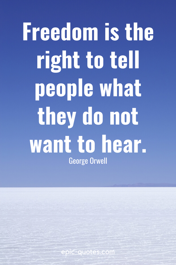 “Freedom is the right to tell people what they do not want to hear.” -George Orwell