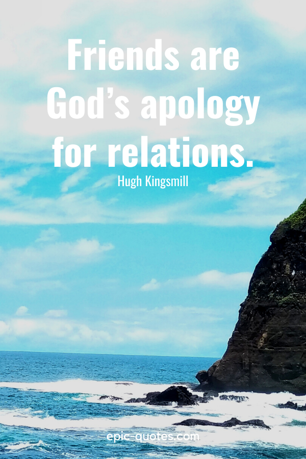 “Friends are God’s apology for relations.” -Hugh Kingsmill