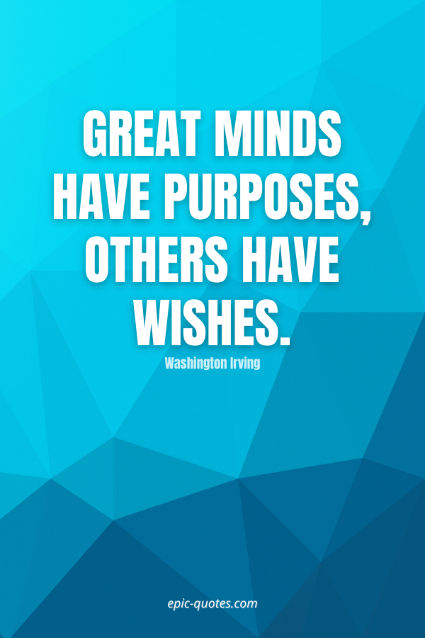 Great minds have purposes, others have wishes. -Washington Irving