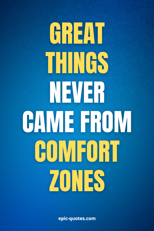 Great things never came from comfort zones.