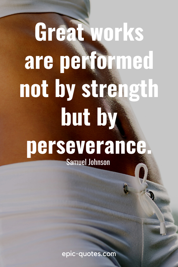 “Great works are performed not by strength but by perseverance.” -Samuel Johnson 