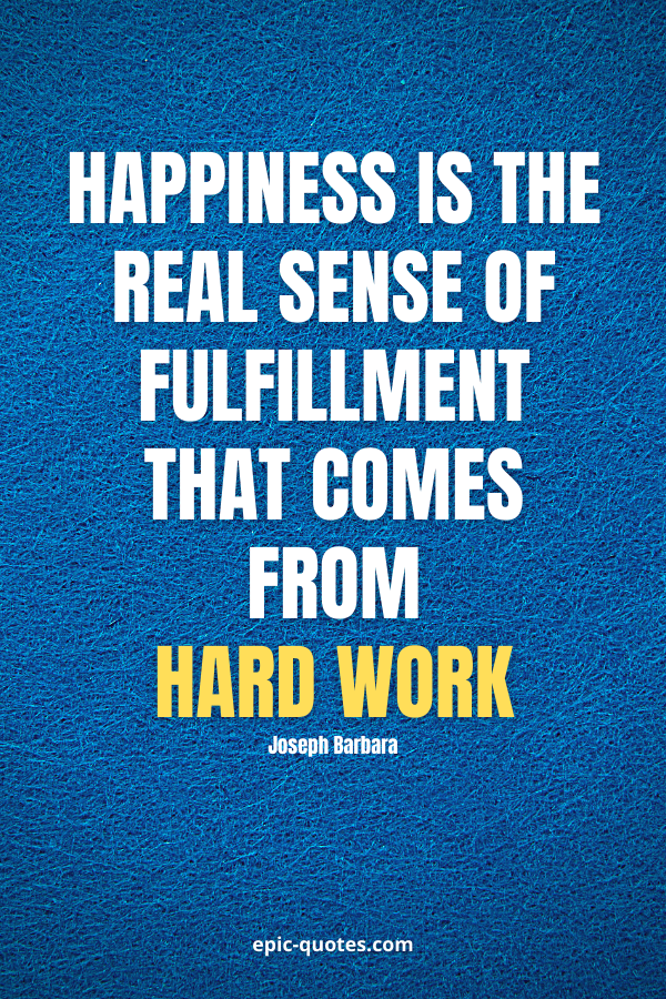 Happiness is the real sense of fulfillment that comes from hard work. -Joseph Barbara