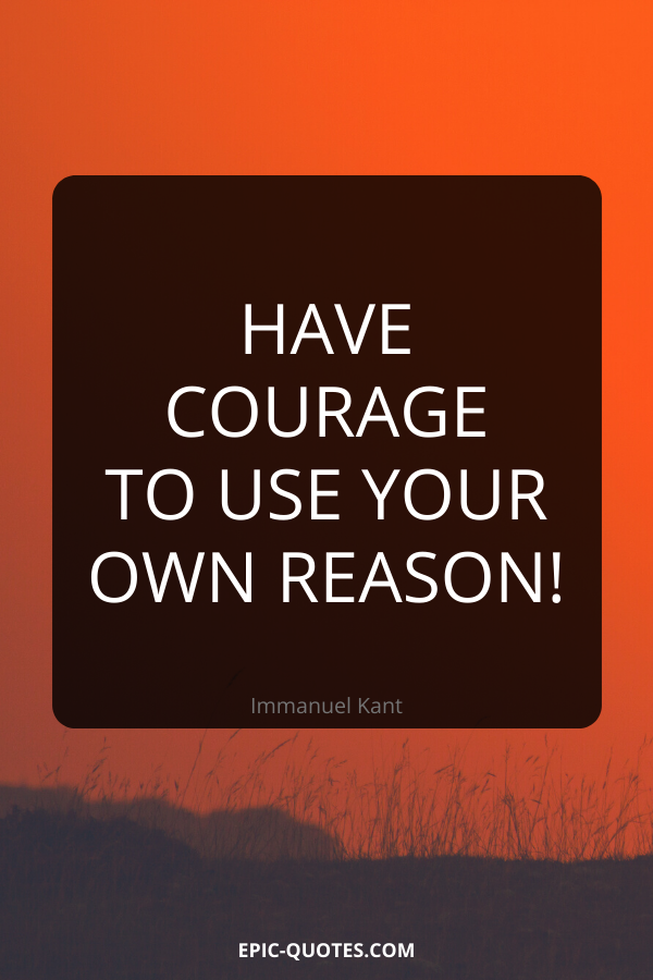 Have courage to use your own reason! -Immanuel Kant