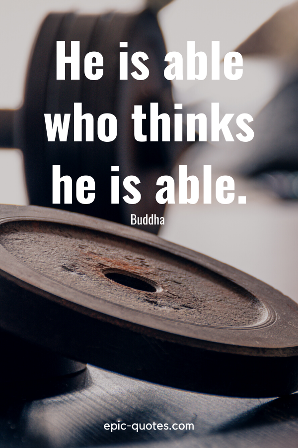 “He is able who thinks he is able.” -Buddha 