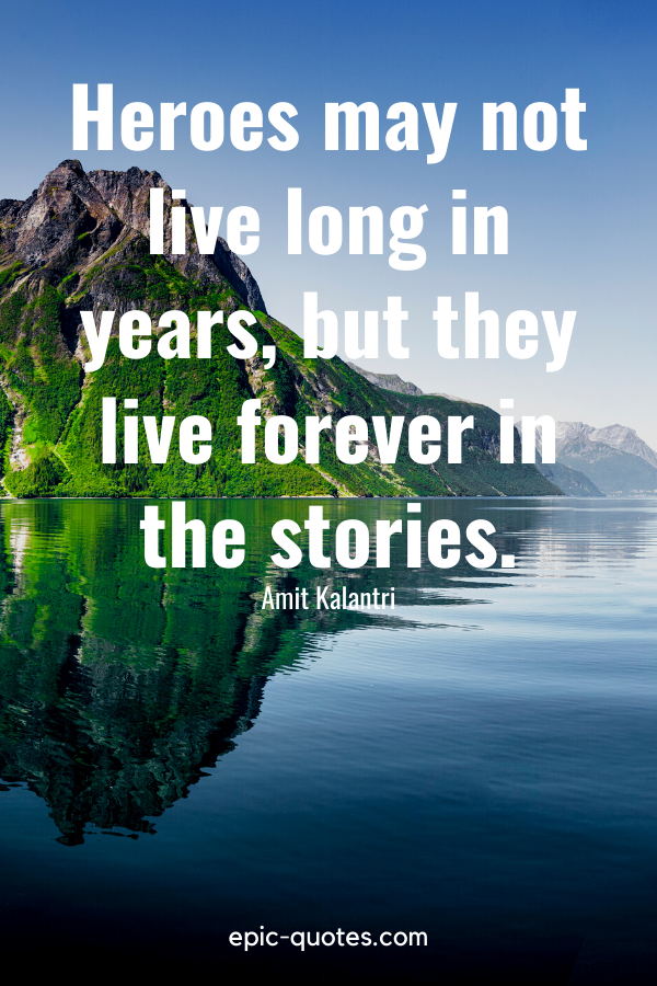 “Heroes may not live long in years, but they live forever in the stories.” -Amit Kalantri
