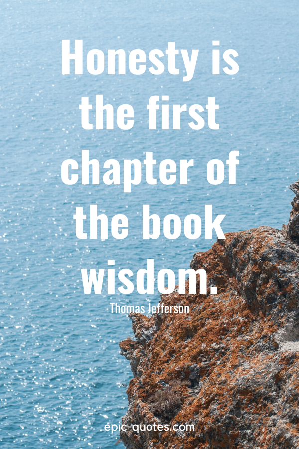 “Honesty is the first chapter of the book wisdom.” -Thomas Jefferson