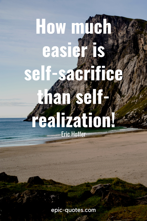 “How much easier is self-sacrifice than self-realization!” -Eric Hoffer