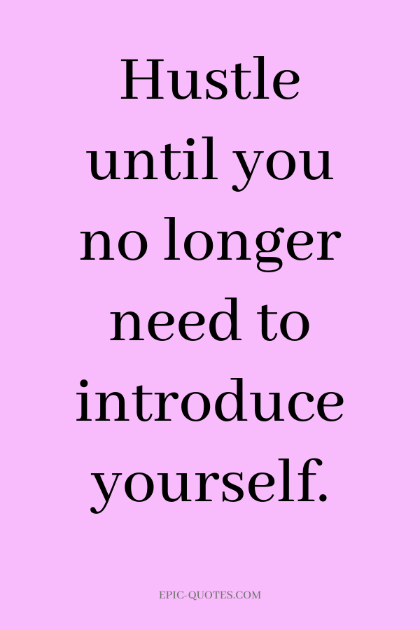 Hustle until you no longer need to introduce yourself.
