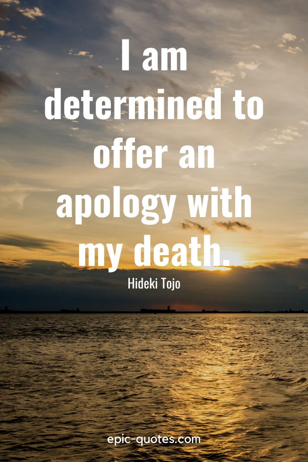 “I am determined to offer an apology with my death.” -Hideki Tojo
