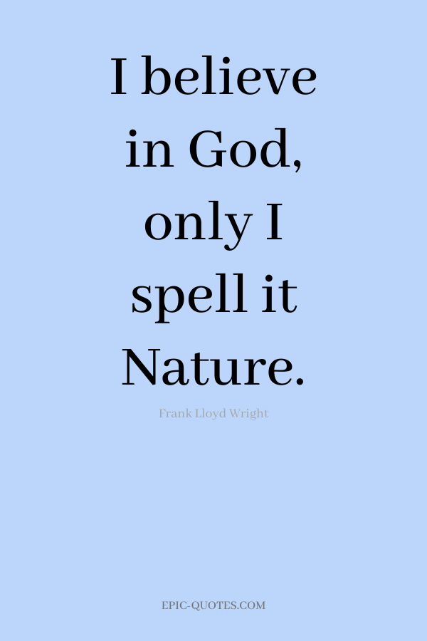 I believe in God, only I spell it Nature. -Frank Lloyd Wright