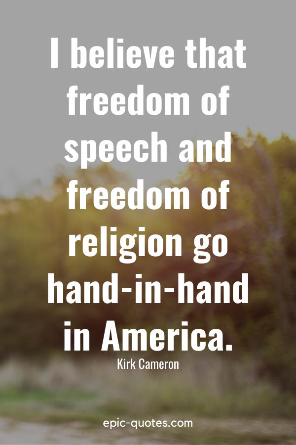 “I believe that freedom of speech and freedom of religion go hand-in-hand in America.” -Kirk Cameron