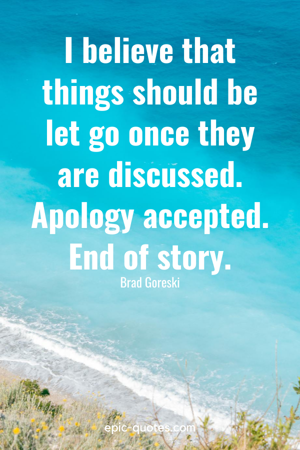“I believe that things should be let go once they are discussed. Apology accepted. End of story.” -Brad Goreski