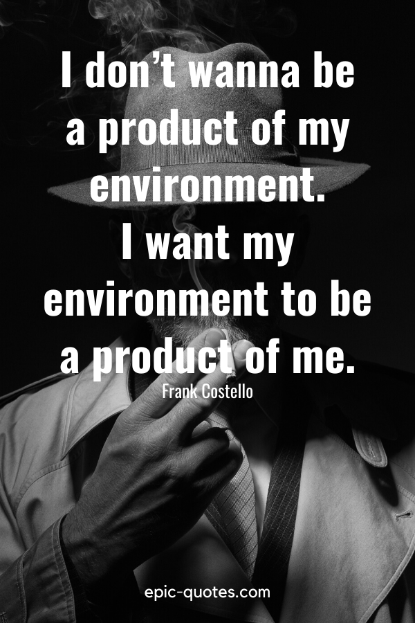“I don’t wanna be a product of my environment. I want my environment to be a product of me.” -Frank Costello