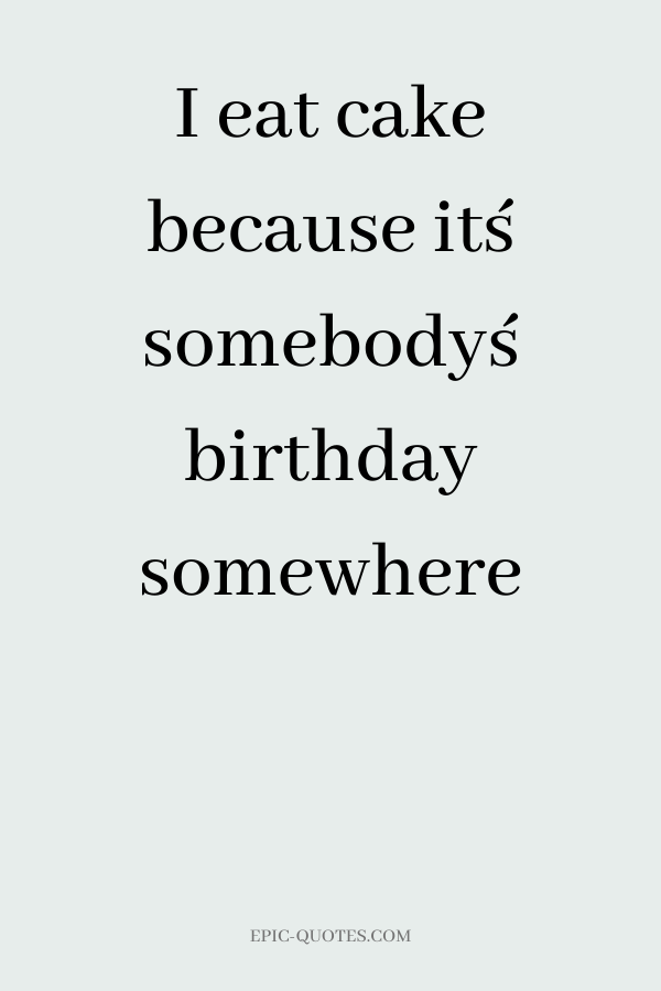 I eat cake because it´s somebody´s birthday somewhere