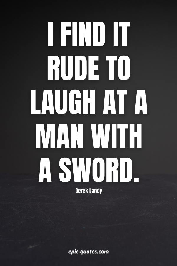I find it rude to laugh at a man with a sword. -Derek Landy