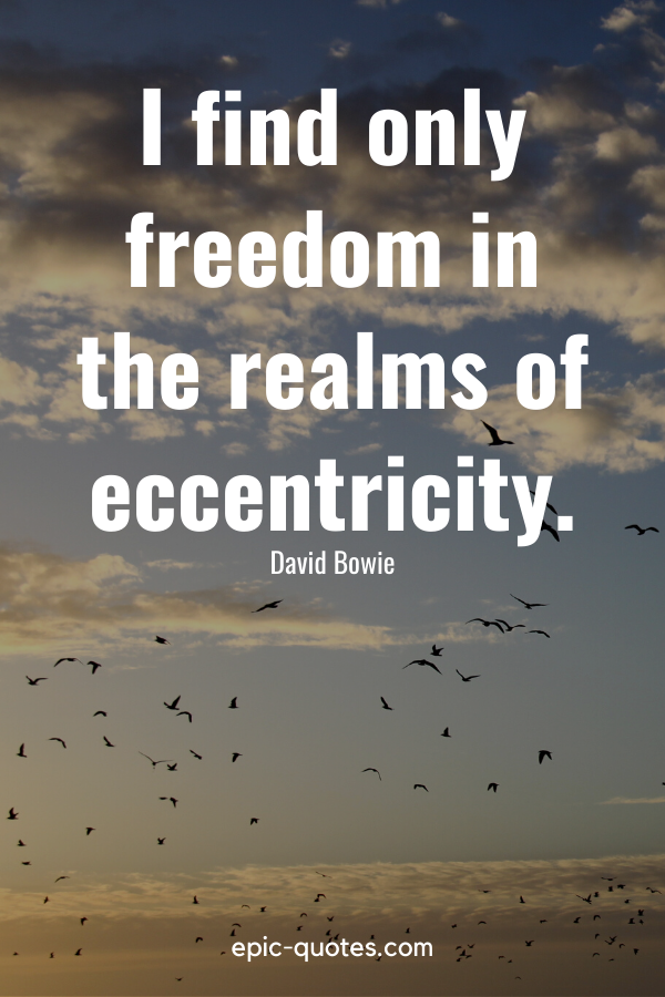 “I find only freedom in the realms of eccentricity.” -David Bowie