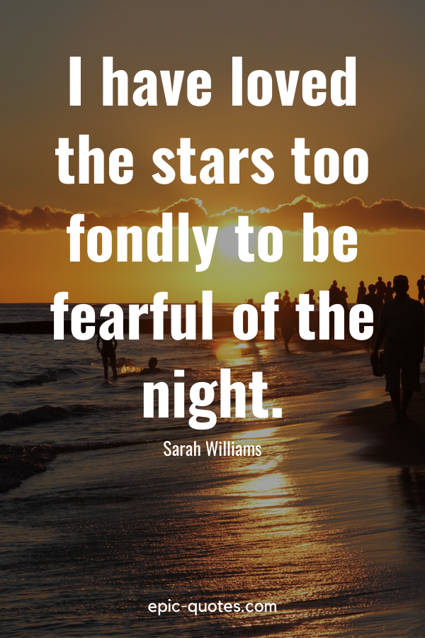 “I have loved the stars too fondly to be fearful of the night.” -Sarah Williams