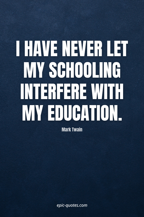 I have never let my schooling interfere with my education. -Mark Twain