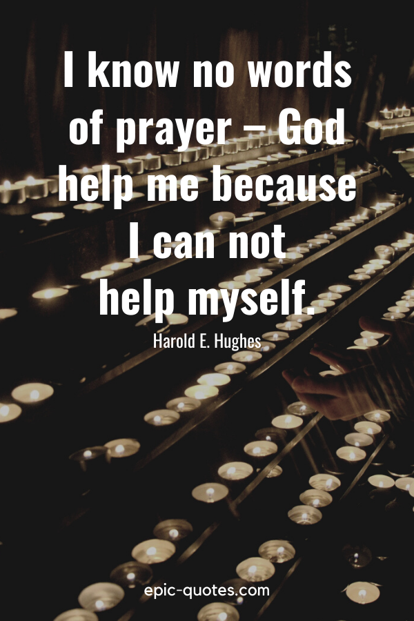 “I know no words of prayer – God help me because I can not help myself.” -Harold E. Hughes