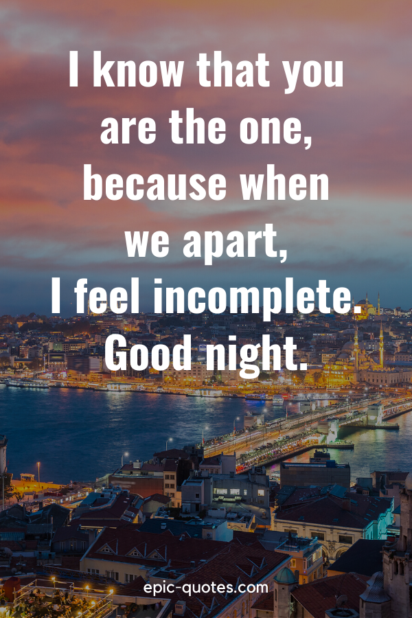 “I know that you are the one, because when we apart, I feel incomplete. Good night”