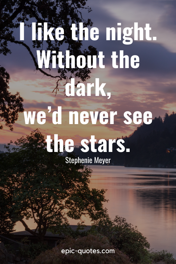 “I like the night. Without the dark, we’d never see the stars.” -Stephenie Meyer