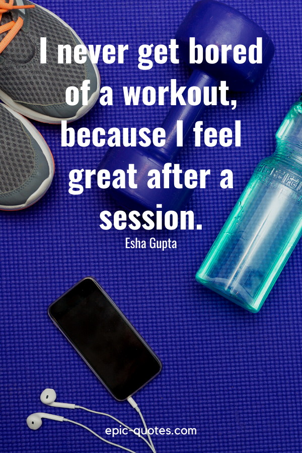 “I never get bored of a workout, because I feel great after a session.” -Esha Gupta